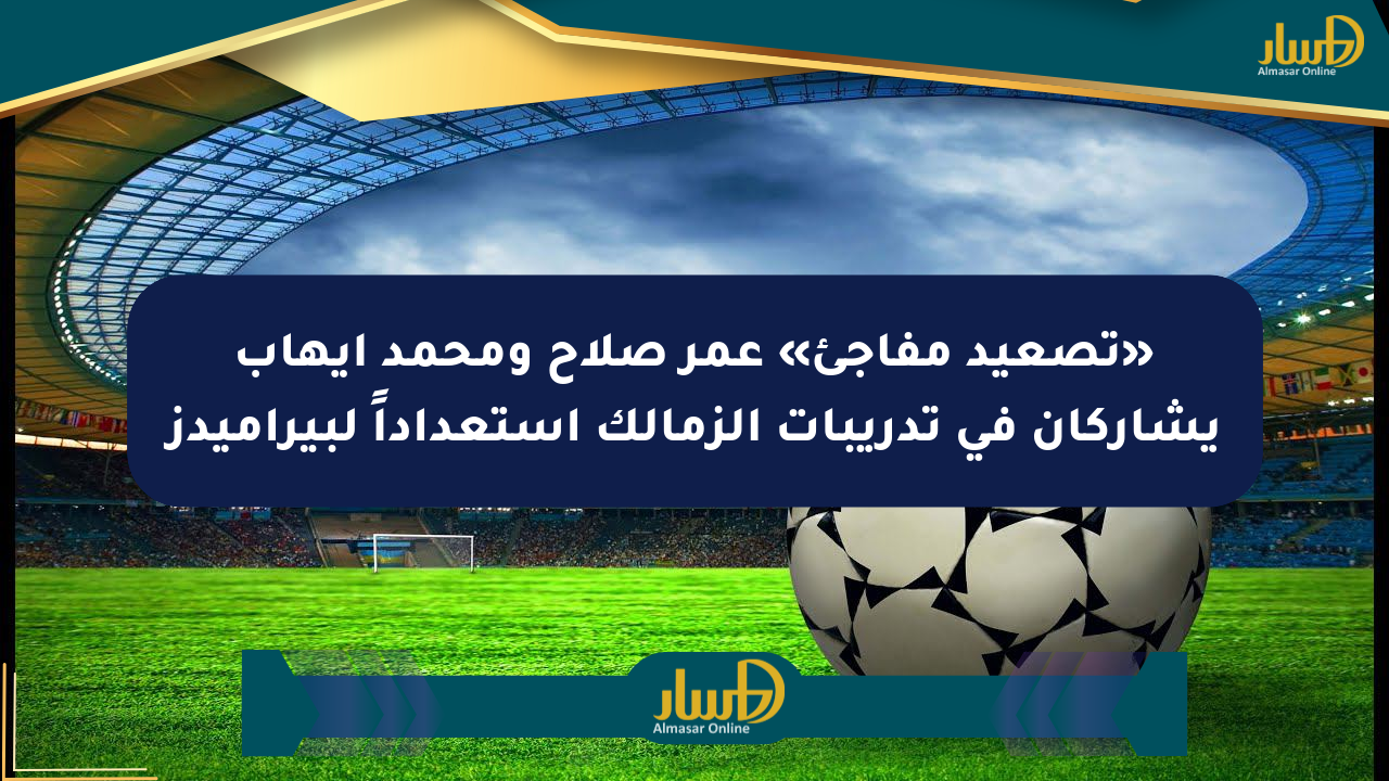 «تصعيد مفاجئ» عمر صلاح ومحمد إيهاب يشاركان في تدريبات الزمالك استعداداً لبيراميدز